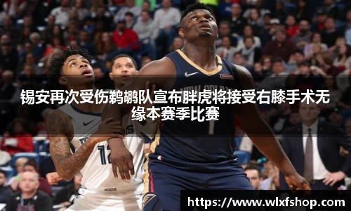 锡安再次受伤鹈鹕队宣布胖虎将接受右膝手术无缘本赛季比赛
