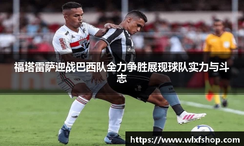 福塔雷萨迎战巴西队全力争胜展现球队实力与斗志