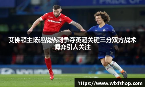 艾佛顿主场迎战热刺争夺英超关键三分双方战术博弈引人关注